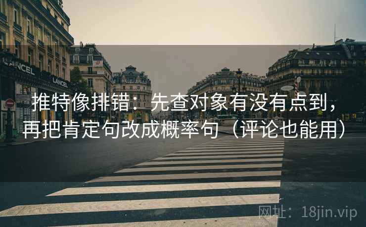 推特像排错:先查对象有没有点到,再把肯定句改成概率句(评论也能用)