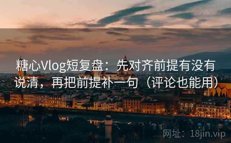 糖心Vlog短复盘:先对齐前提有没有说清,再把前提补一句(评论也能用)