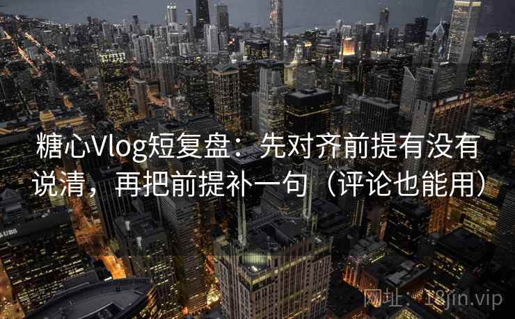 糖心Vlog短复盘:先对齐前提有没有说清,再把前提补一句(评论也能用)