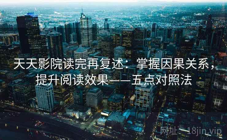 天天影院读完再复述:掌握因果关系,提升阅读效果——五点对照法 第1张 天天影院读完再复述:掌握因果关系,提升阅读效果——五点对照法 第1张