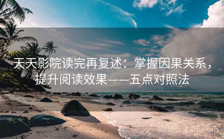 天天影院读完再复述:掌握因果关系,提升阅读效果——五点对照法 第2张 天天影院读完再复述:掌握因果关系,提升阅读效果——五点对照法 第2张
