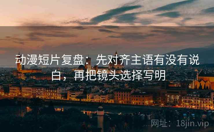 动漫短片复盘:先对齐主语有没有说白,再把镜头选择写明 第2张 动漫短片复盘:先对齐主语有没有说白,再把镜头选择写明 第2张