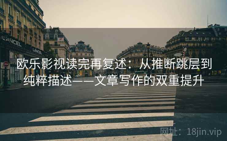 欧乐影视读完再复述:从推断跳层到纯粹描述——文章写作的双重提升 第1张 欧乐影视读完再复述:从推断跳层到纯粹描述——文章写作的双重提升 第1张