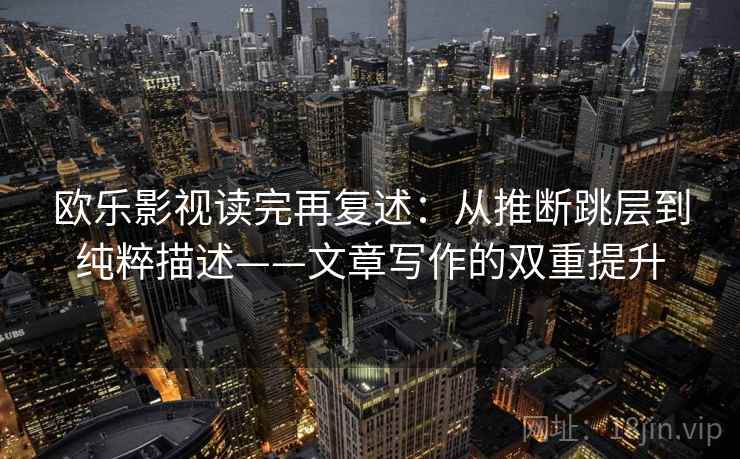 欧乐影视读完再复述:从推断跳层到纯粹描述——文章写作的双重提升 第2张 欧乐影视读完再复述:从推断跳层到纯粹描述——文章写作的双重提升 第2张