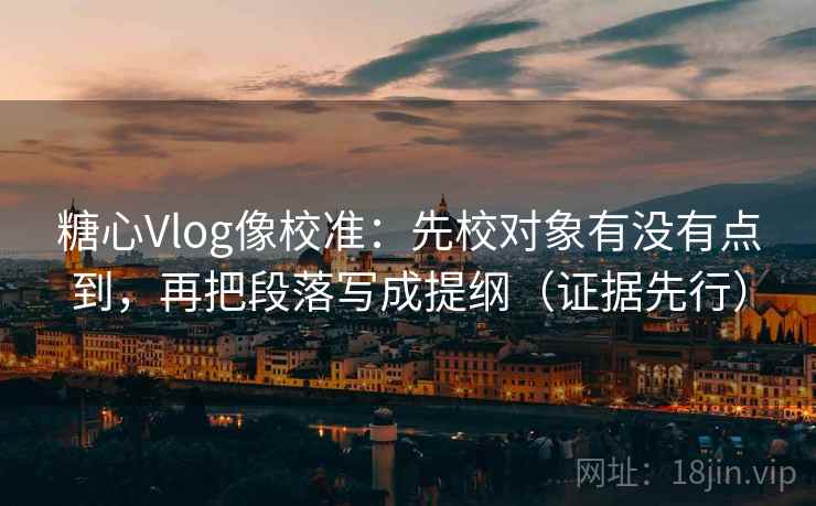 糖心Vlog像校准:先校对象有没有点到,再把段落写成提纲(证据先行)