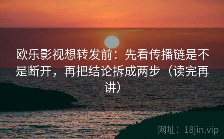 欧乐影视想转发前:先看传播链是不是断开,再把结论拆成两步(读完再讲)