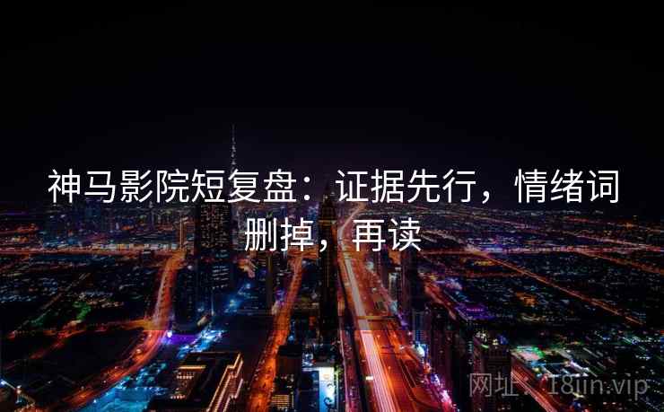 神马影院短复盘:证据先行,情绪词删掉,再读 第2张 神马影院短复盘:证据先行,情绪词删掉,再读 第2张