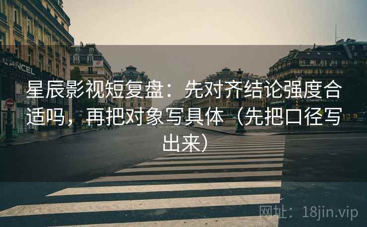 星辰影视短复盘:先对齐结论强度合适吗,再把对象写具体(先把口径写出来)