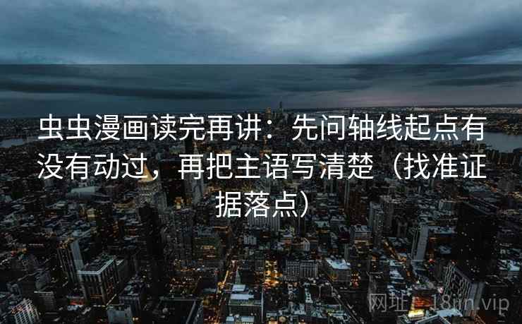 虫虫漫画读完再讲:先问轴线起点有没有动过,再把主语写清楚(找准证据落点) 第1张 虫虫漫画读完再讲:先问轴线起点有没有动过,再把主语写清楚(找准证据落点) 第1张