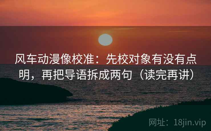 风车动漫像校准:先校对象有没有点明,再把导语拆成两句(读完再讲) 第1张 风车动漫像校准:先校对象有没有点明,再把导语拆成两句(读完再讲) 第1张
