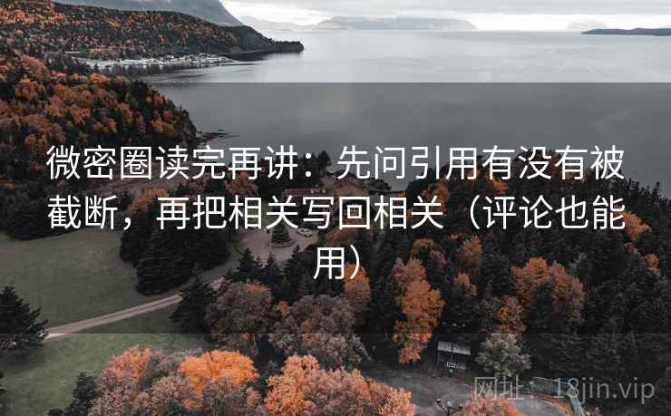 微密圈读完再讲:先问引用有没有被截断,再把相关写回相关(评论也能用) 第2张 微密圈读完再讲:先问引用有没有被截断,再把相关写回相关(评论也能用) 第2张