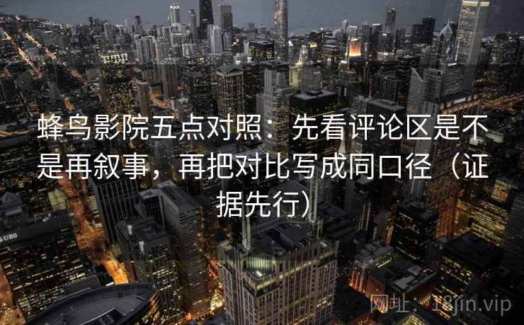 蜂鸟影院五点对照:先看评论区是不是再叙事,再把对比写成同口径(证据先行) 第1张 蜂鸟影院五点对照:先看评论区是不是再叙事,再把对比写成同口径(证据先行) 第1张