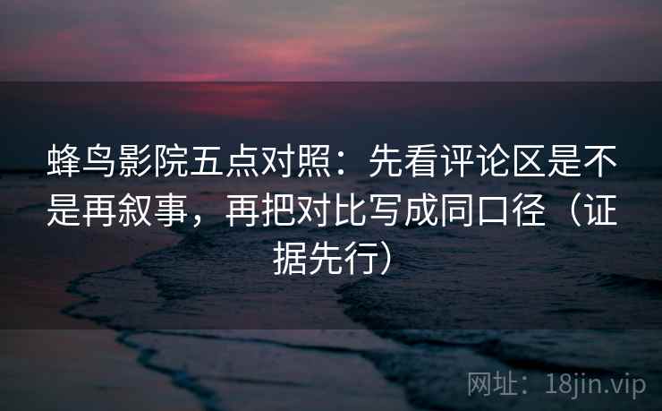 蜂鸟影院五点对照:先看评论区是不是再叙事,再把对比写成同口径(证据先行) 第2张 蜂鸟影院五点对照:先看评论区是不是再叙事,再把对比写成同口径(证据先行) 第2张