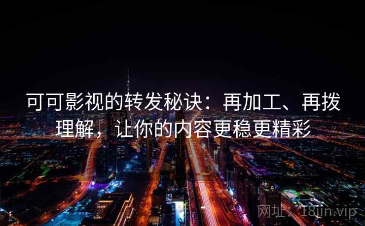 可可影视的转发秘诀:再加工、再拨理解,让你的内容更稳更精彩 第1张 可可影视的转发秘诀:再加工、再拨理解,让你的内容更稳更精彩 第1张