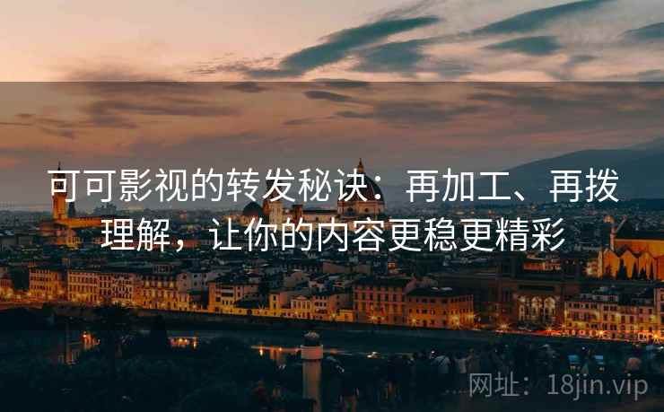 可可影视的转发秘诀:再加工、再拨理解,让你的内容更稳更精彩 第2张 可可影视的转发秘诀:再加工、再拨理解,让你的内容更稳更精彩 第2张