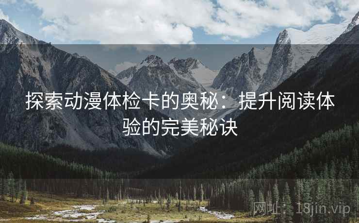 探索动漫体检卡的奥秘:提升阅读体验的完美秘诀 第1张 探索动漫体检卡的奥秘:提升阅读体验的完美秘诀 第1张