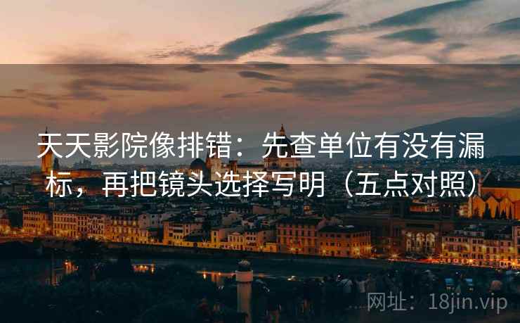 天天影院像排错：先查单位有没有漏标，再把镜头选择写明（五点对照）