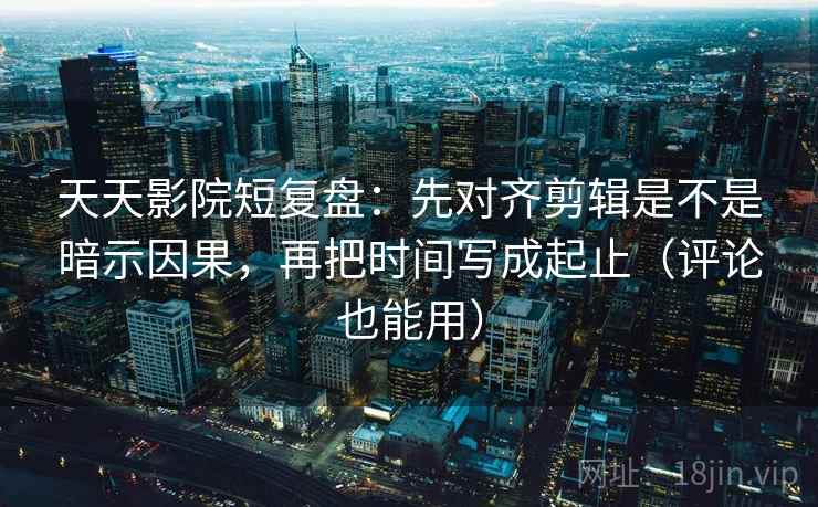 天天影院短复盘：先对齐剪辑是不是暗示因果，再把时间写成起止（评论也能用）
