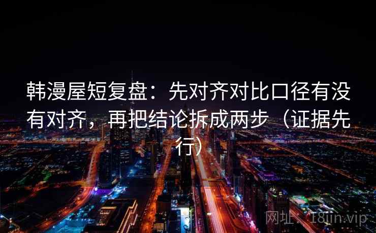韩漫屋短复盘:先对齐对比口径有没有对齐,再把结论拆成两步(证据先行) 第2张 韩漫屋短复盘:先对齐对比口径有没有对齐,再把结论拆成两步(证据先行) 第2张