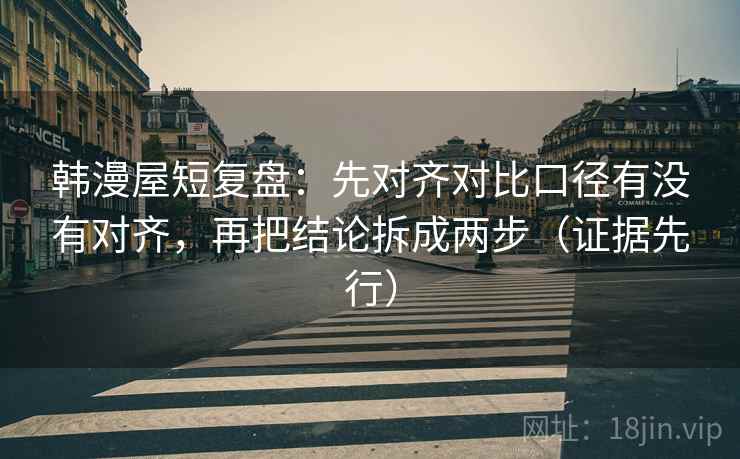 韩漫屋短复盘:先对齐对比口径有没有对齐,再把结论拆成两步(证据先行) 第1张 韩漫屋短复盘:先对齐对比口径有没有对齐,再把结论拆成两步(证据先行) 第1张
